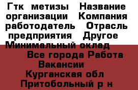Гтк «метизы › Название организации ­ Компания-работодатель › Отрасль предприятия ­ Другое › Минимальный оклад ­ 25 000 - Все города Работа » Вакансии   . Курганская обл.,Притобольный р-н